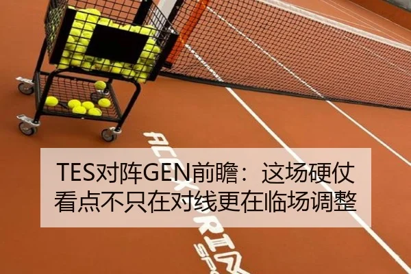 TES对阵GEN前瞻：这场硬仗看点不只在对线更在临场调整